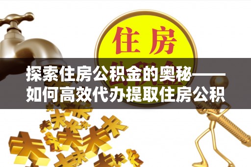 靖江探索住房公积金的奥秘——如何高效代办提取住房公积金