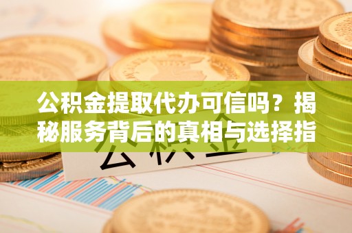 靖江公积金提取代办可信吗？揭秘服务背后的真相与选择指南