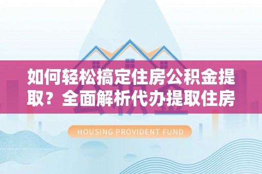 靖江如何轻松搞定住房公积金提取？全面解析代办提取住房公积金流程
