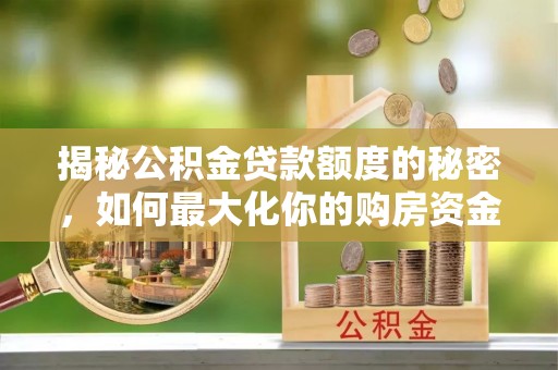 靖江揭秘公积金贷款额度的秘密，如何最大化你的购房资金