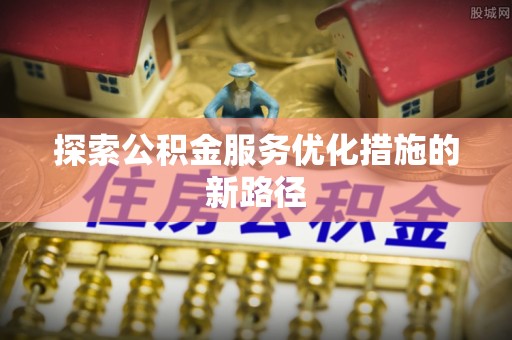 靖江探索公积金服务优化措施的新路径