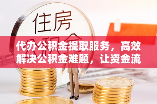 靖江代办公积金提取服务，高效解决公积金难题，让资金流动更自由