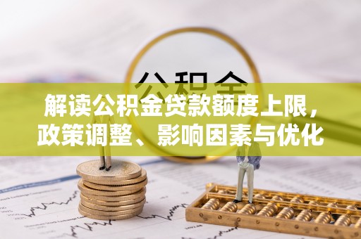 靖江解读公积金贷款额度上限，政策调整、影响因素与优化策略
