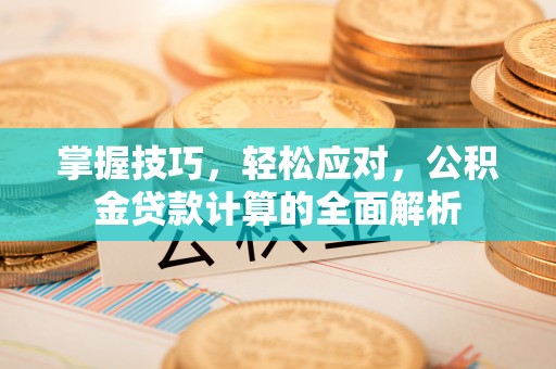 靖江掌握技巧，轻松应对，公积金贷款计算的全面解析
