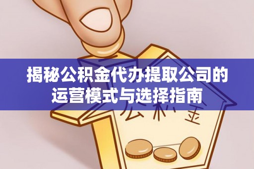 靖江揭秘公积金代办提取公司的运营模式与选择指南
