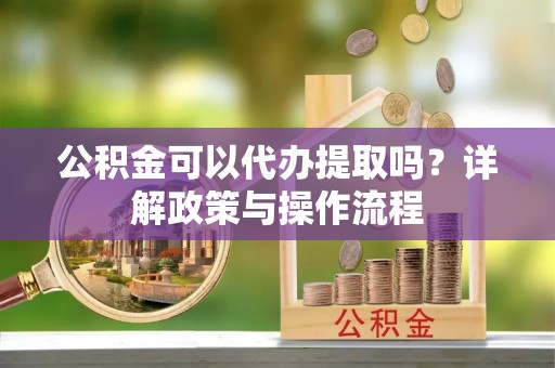靖江公积金可以代办提取吗？详解政策与操作流程
