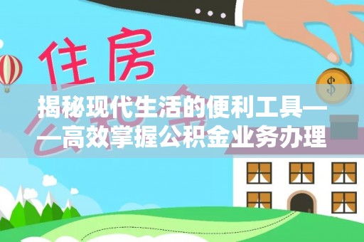 靖江揭秘现代生活的便利工具——高效掌握公积金业务办理流程的关键步骤