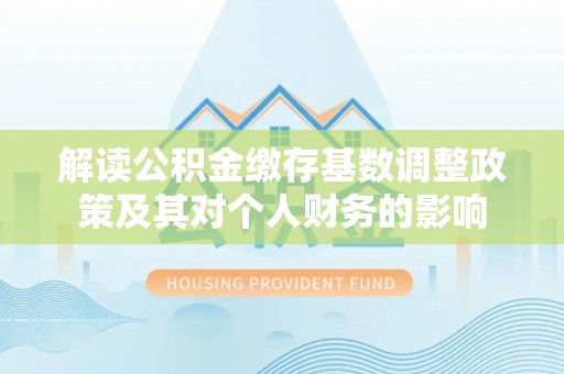 靖江解读公积金缴存基数调整政策及其对个人财务的影响