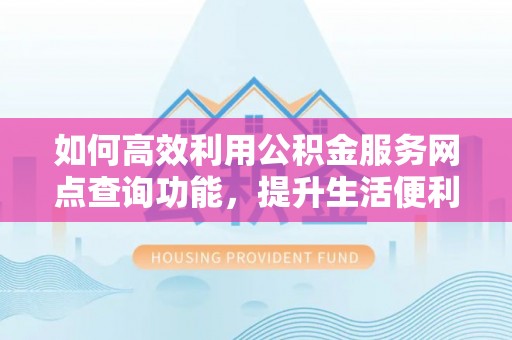 靖江如何高效利用公积金服务网点查询功能，提升生活便利性