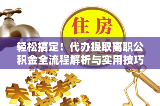 靖江轻松搞定！代办提取离职公积金全流程解析与实用技巧