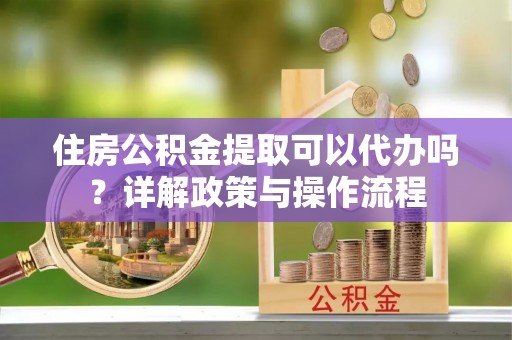 靖江住房公积金提取可以代办吗？详解政策与操作流程
