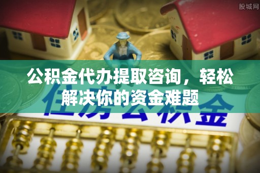 靖江公积金代办提取咨询，轻松解决你的资金难题