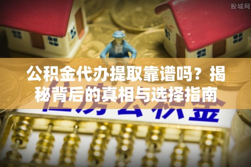 靖江公积金代办提取靠谱吗？揭秘背后的真相与选择指南