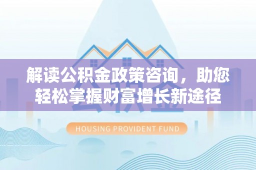 靖江解读公积金政策咨询，助您轻松掌握财富增长新途径