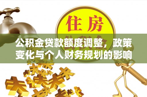 靖江公积金贷款额度调整，政策变化与个人财务规划的影响