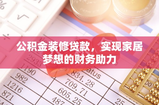 靖江公积金装修贷款，实现家居梦想的财务助力