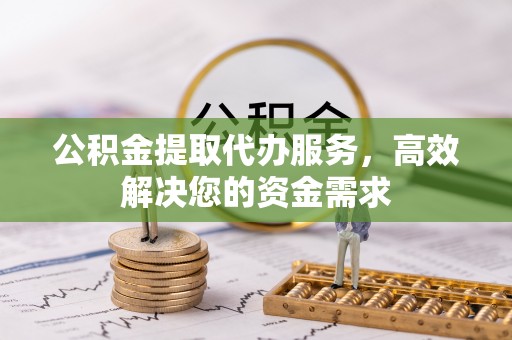 靖江公积金提取代办服务，高效解决您的资金需求