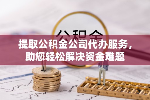 靖江提取公积金公司代办服务，助您轻松解决资金难题
