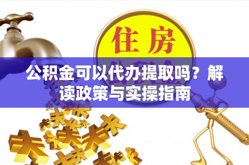 靖江公积金可以代办提取吗？解读政策与实操指南