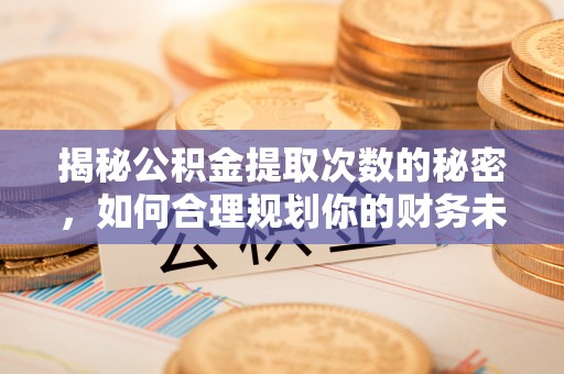 靖江揭秘公积金提取次数的秘密，如何合理规划你的财务未来