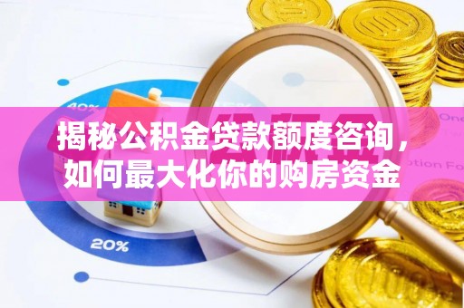 靖江揭秘公积金贷款额度咨询，如何最大化你的购房资金
