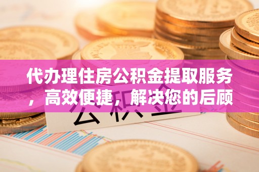 靖江代办理住房公积金提取服务，高效便捷，解决您的后顾之忧