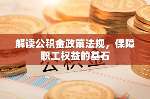 靖江解读公积金政策法规，保障职工权益的基石