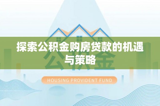 靖江探索公积金购房贷款的机遇与策略