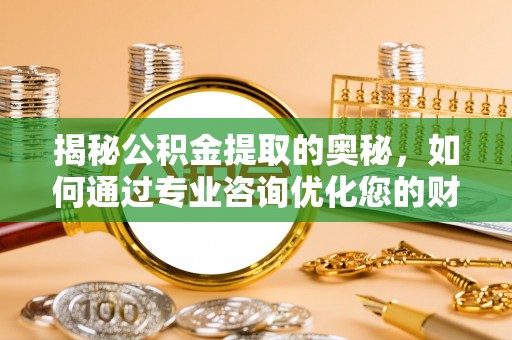 靖江揭秘公积金提取的奥秘，如何通过专业咨询优化您的财务规划