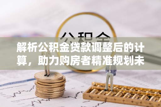 靖江解析公积金贷款调整后的计算，助力购房者精准规划未来