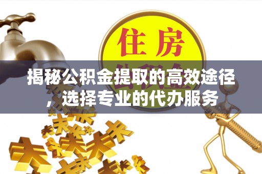 靖江揭秘公积金提取的高效途径，选择专业的代办服务