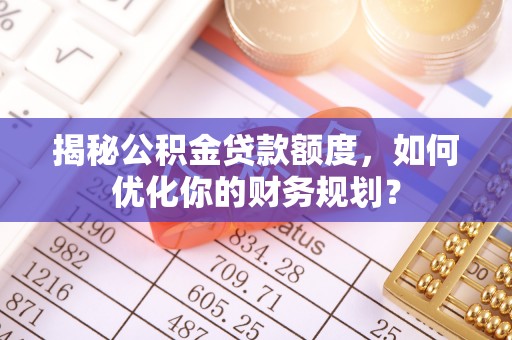 靖江揭秘公积金贷款额度，如何优化你的财务规划？