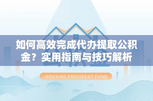 靖江如何高效完成代办提取公积金？实用指南与技巧解析