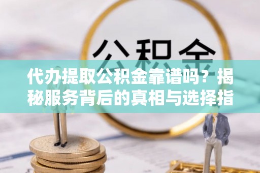 靖江代办提取公积金靠谱吗？揭秘服务背后的真相与选择指南