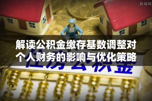靖江解读公积金缴存基数调整对个人财务的影响与优化策略