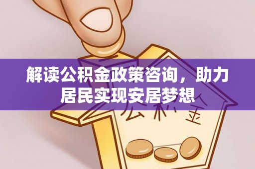 靖江解读公积金政策咨询，助力居民实现安居梦想