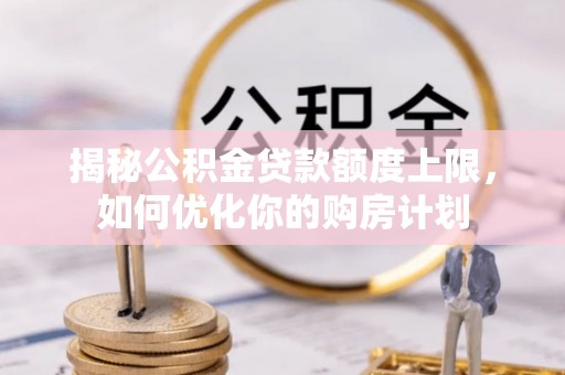 靖江揭秘公积金贷款额度上限，如何优化你的购房计划