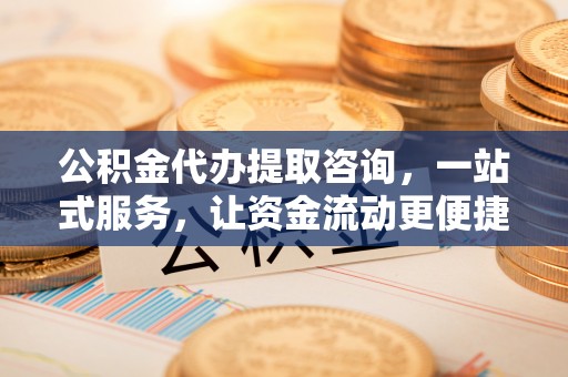 靖江公积金代办提取咨询，一站式服务，让资金流动更便捷