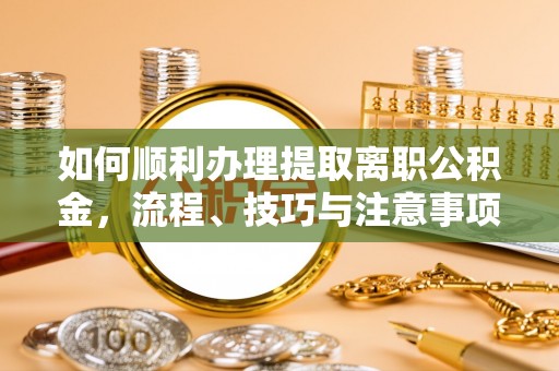靖江如何顺利办理提取离职公积金，流程、技巧与注意事项全解析