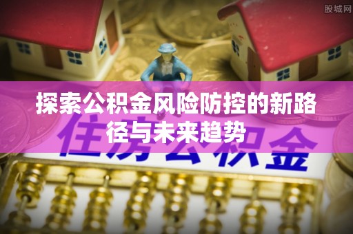 靖江探索公积金风险防控的新路径与未来趋势