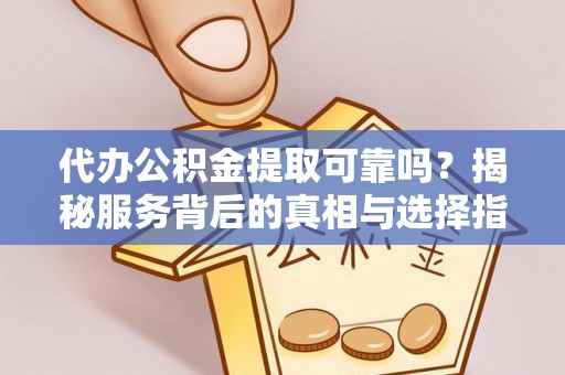 靖江代办公积金提取可靠吗？揭秘服务背后的真相与选择指南