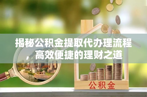 靖江揭秘公积金提取代办理流程，高效便捷的理财之道