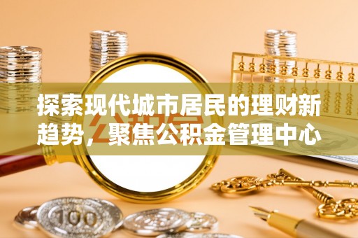 靖江探索现代城市居民的理财新趋势，聚焦公积金管理中心的服务创新