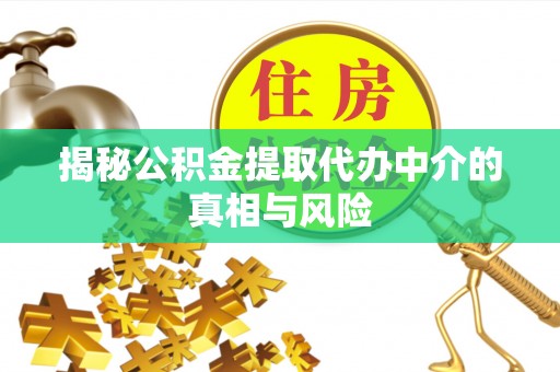 靖江揭秘公积金提取代办中介的真相与风险