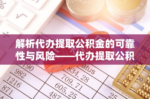 靖江解析代办提取公积金的可靠性与风险——代办提取公积金靠谱吗