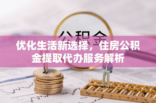 靖江优化生活新选择，住房公积金提取代办服务解析