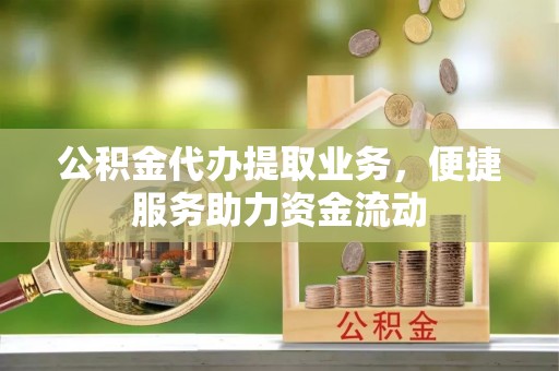 靖江公积金代办提取业务，便捷服务助力资金流动