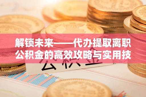 靖江解锁未来——代办提取离职公积金的高效攻略与实用技巧