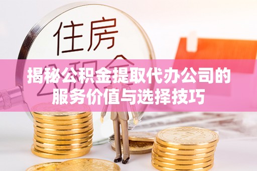 靖江揭秘公积金提取代办公司的服务价值与选择技巧
