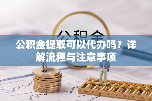 靖江公积金提取可以代办吗？详解流程与注意事项